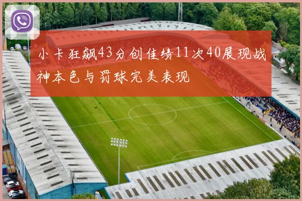 小卡狂飙43分创佳绩11次40展现战神本色与罚球完美表现