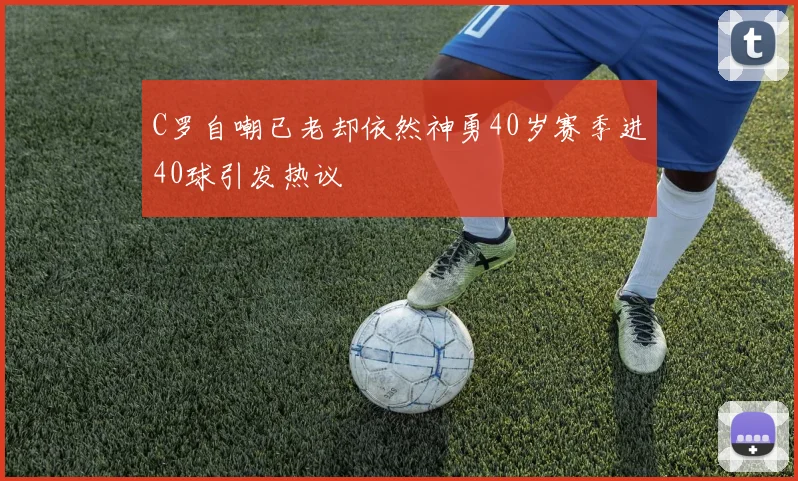 C罗自嘲已老却依然神勇40岁赛季进40球引发热议