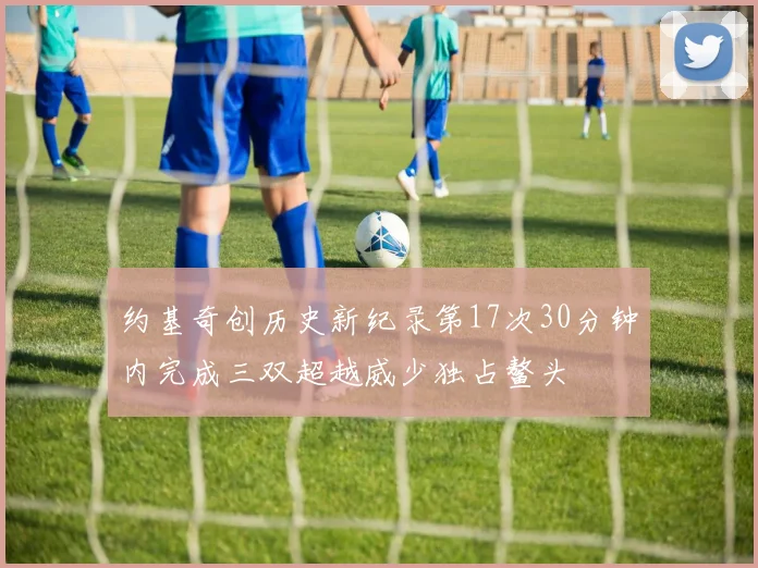 约基奇创历史新纪录第17次30分钟内完成三双超越威少独占鳌头