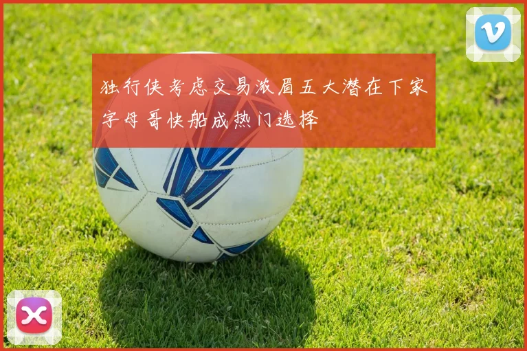 独行侠考虑交易浓眉五大潜在下家字母哥快船成热门选择