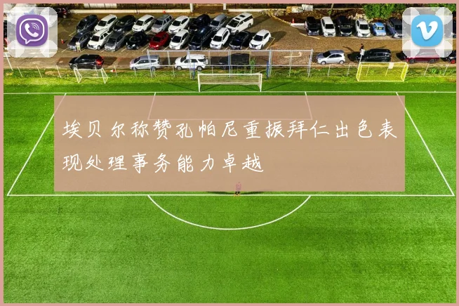 埃贝尔称赞孔帕尼重振拜仁出色表现处理事务能力卓越