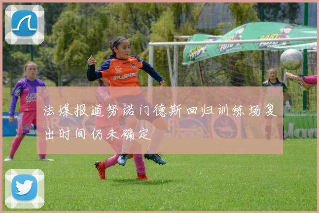 法媒报道努诺门德斯回归训练场复出时间仍未确定