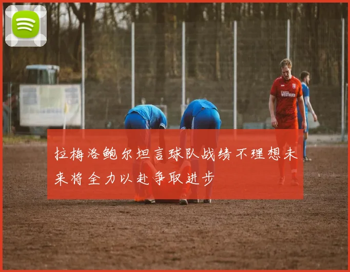 拉梅洛鲍尔坦言球队战绩不理想未来将全力以赴争取进步