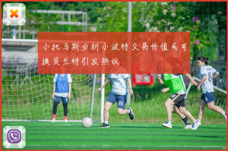 小托马斯分析小波特交易价值或可换莫兰特引发热议