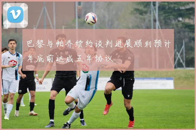 巴黎与帕乔续约谈判进展顺利预计年底前达成五年协议