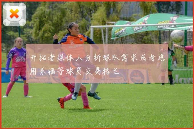 开拓者媒体人分析球队需求或考虑用乐福等球员交易格兰