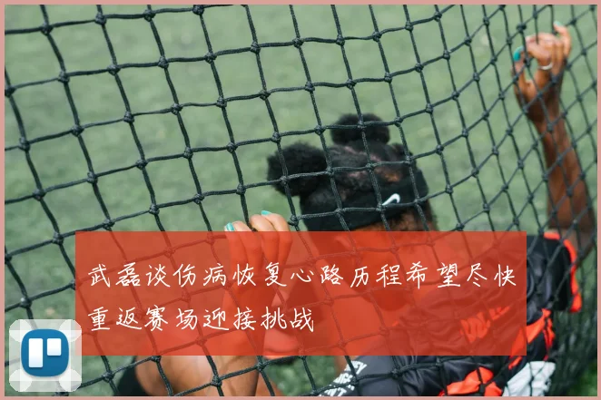 武磊谈伤病恢复心路历程希望尽快重返赛场迎接挑战