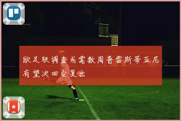 欧足联调查或需数周普雷斯蒂亚尼有望次回合复出