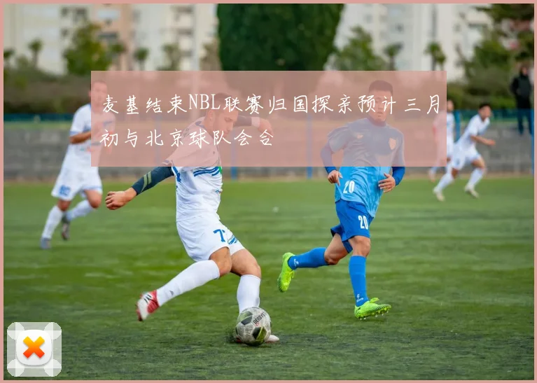 麦基结束NBL联赛归国探亲预计三月初与北京球队会合