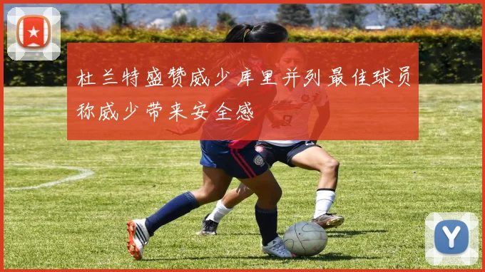 杜兰特盛赞威少库里并列最佳球员称威少带来安全感
