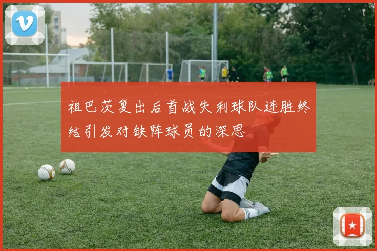 祖巴茨复出后首战失利球队连胜终结引发对缺阵球员的深思