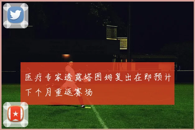 医疗专家透露塔图姆复出在即预计下个月重返赛场