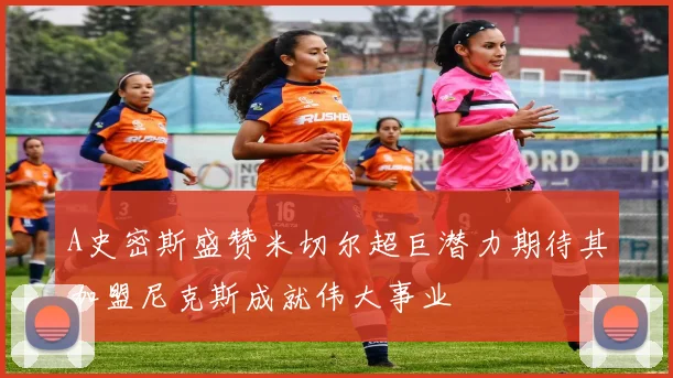 A史密斯盛赞米切尔超巨潜力期待其加盟尼克斯成就伟大事业
